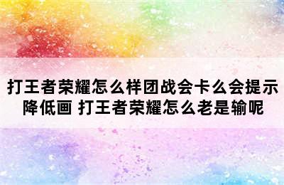 打王者荣耀怎么样团战会卡么会提示降低画 打王者荣耀怎么老是输呢